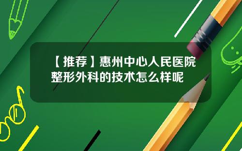 【推荐】惠州中心人民医院整形外科的技术怎么样呢