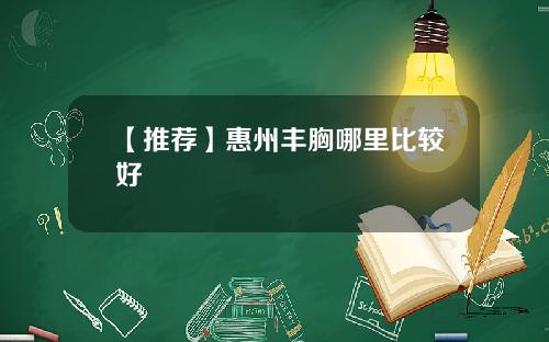【推荐】惠州丰胸哪里比较好