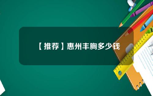 【推荐】惠州丰胸多少钱