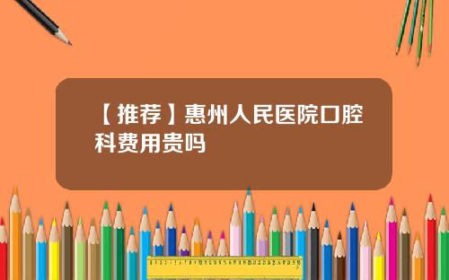 【推荐】惠州人民医院口腔科费用贵吗