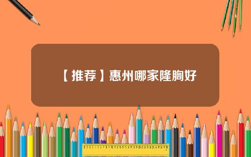 【推荐】惠州哪家隆胸好