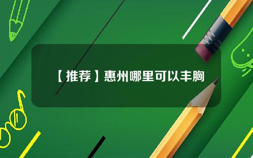 【推荐】惠州哪里可以丰胸