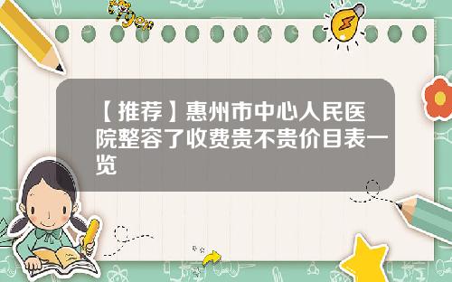 【推荐】惠州市中心人民医院整容了收费贵不贵价目表一览