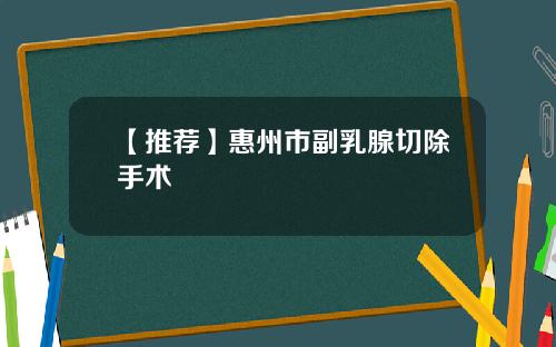 【推荐】惠州市副乳腺切除手术