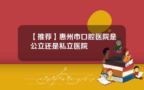 【推荐】惠州市口腔医院是公立还是私立医院