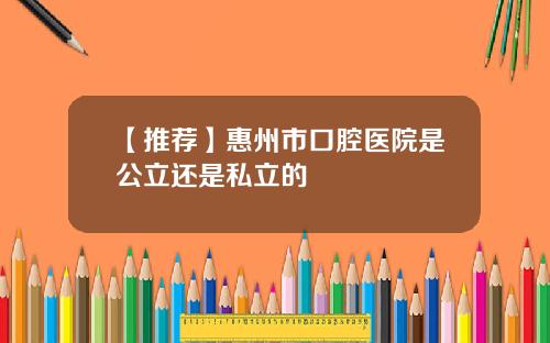 【推荐】惠州市口腔医院是公立还是私立的