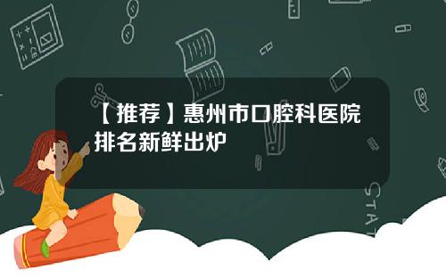 【推荐】惠州市口腔科医院排名新鲜出炉