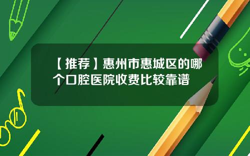 【推荐】惠州市惠城区的哪个口腔医院收费比较靠谱