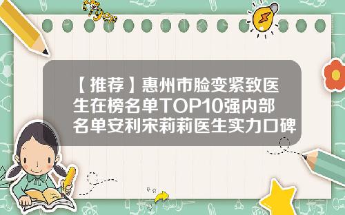 【推荐】惠州市脸变紧致医生在榜名单TOP10强内部名单安利宋莉莉医生实力口碑均经得起考验