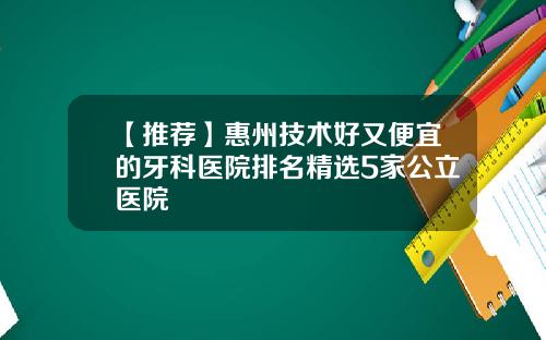 【推荐】惠州技术好又便宜的牙科医院排名精选5家公立医院