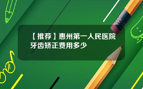 【推荐】惠州第一人民医院牙齿矫正费用多少