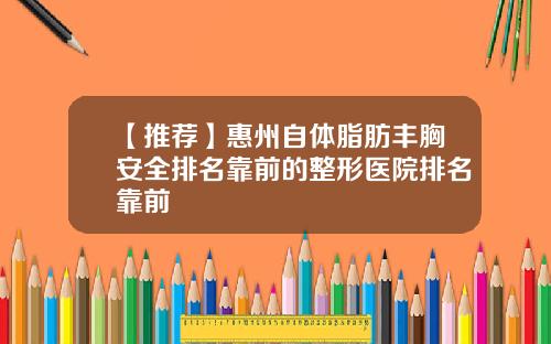 【推荐】惠州自体脂肪丰胸安全排名靠前的整形医院排名靠前