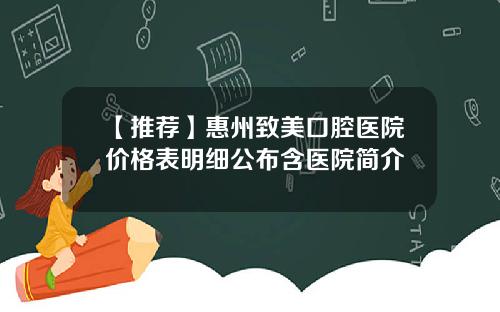 【推荐】惠州致美口腔医院价格表明细公布含医院简介