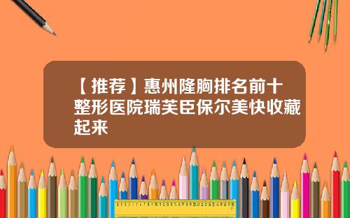 【推荐】惠州隆胸排名前十整形医院瑞芙臣保尔美快收藏起来
