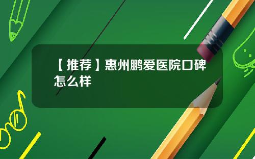 【推荐】惠州鹏爱医院口碑怎么样
