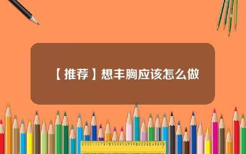 【推荐】想丰胸应该怎么做