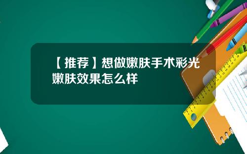 【推荐】想做嫩肤手术彩光嫩肤效果怎么样