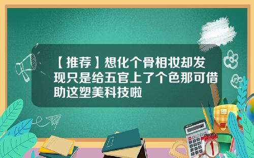 【推荐】想化个骨相妆却发现只是给五官上了个色那可借助这塑美科技啦