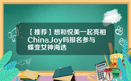 【推荐】想和悦美一起亮相ChinaJoy吗报名参与蝶变女神海选