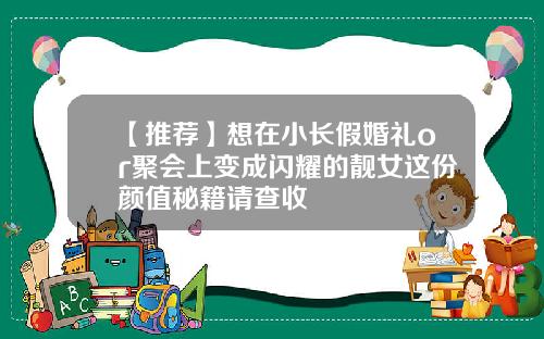 【推荐】想在小长假婚礼or聚会上变成闪耀的靓女这份颜值秘籍请查收
