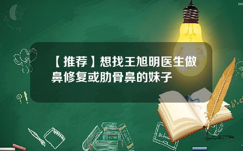 【推荐】想找王旭明医生做鼻修复或肋骨鼻的妹子