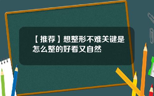 【推荐】想整形不难关键是怎么整的好看又自然