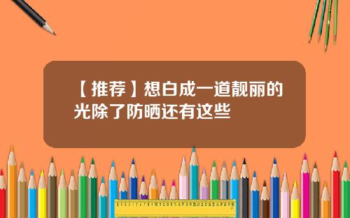 【推荐】想白成一道靓丽的光除了防晒还有这些
