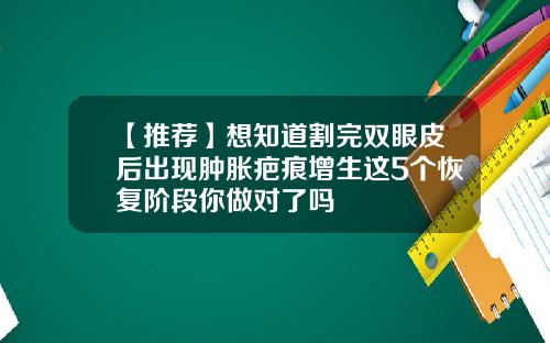【推荐】想知道割完双眼皮后出现肿胀疤痕增生这5个恢复阶段你做对了吗