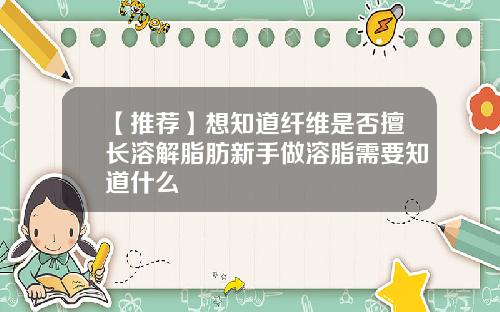 【推荐】想知道纤维是否擅长溶解脂肪新手做溶脂需要知道什么