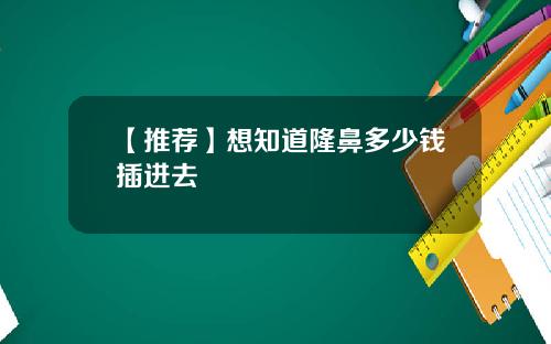 【推荐】想知道隆鼻多少钱插进去