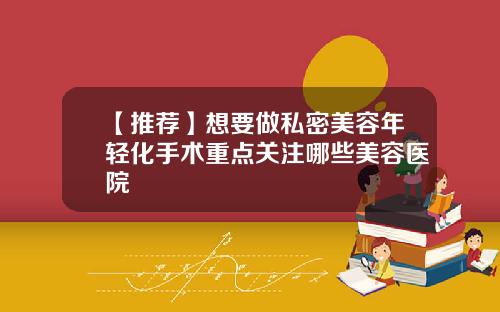 【推荐】想要做私密美容年轻化手术重点关注哪些美容医院