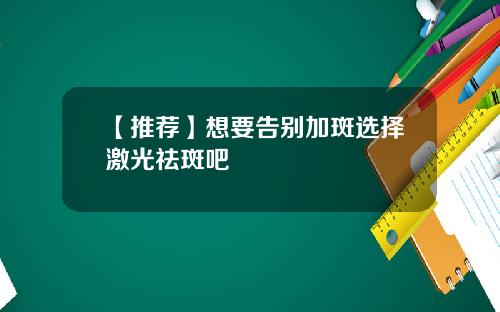 【推荐】想要告别加斑选择激光祛斑吧