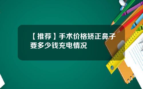 【推荐】手术价格矫正鼻子要多少钱充电情况