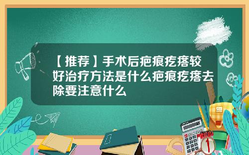【推荐】手术后疤痕疙瘩较好治疗方法是什么疤痕疙瘩去除要注意什么