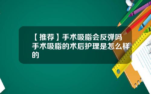 【推荐】手术吸脂会反弹吗手术吸脂的术后护理是怎么样的