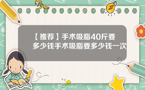 【推荐】手术吸脂40斤要多少钱手术吸脂要多少钱一次