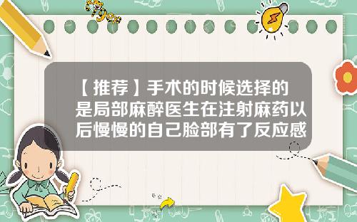 【推荐】手术的时候选择的是局部麻醉医生在注射麻药以后慢慢的自己脸部有了反应感觉一些胀胀的还比较僵硬