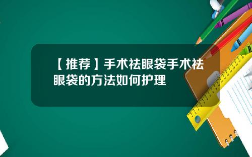 【推荐】手术祛眼袋手术祛眼袋的方法如何护理