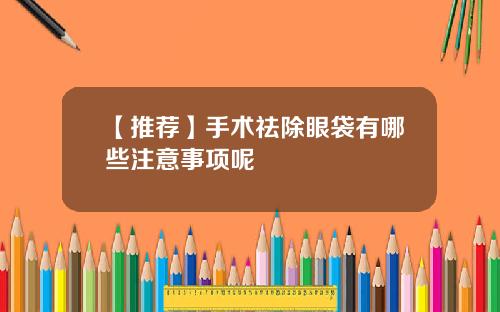 【推荐】手术祛除眼袋有哪些注意事项呢