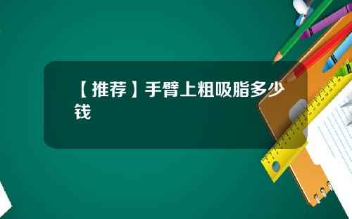【推荐】手臂上粗吸脂多少钱