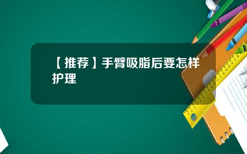 【推荐】手臂吸脂后要怎样护理