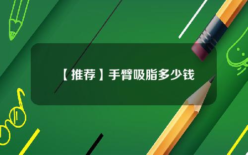 【推荐】手臂吸脂多少钱