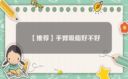 【推荐】手臂吸脂好不好