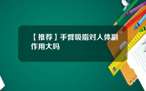 【推荐】手臂吸脂对人体副作用大吗