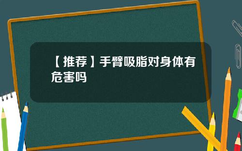 【推荐】手臂吸脂对身体有危害吗