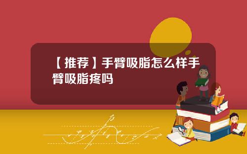 【推荐】手臂吸脂怎么样手臂吸脂疼吗