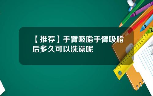 【推荐】手臂吸脂手臂吸脂后多久可以洗澡呢