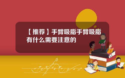 【推荐】手臂吸脂手臂吸脂有什么需要注意的