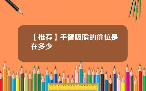 【推荐】手臂吸脂的价位是在多少