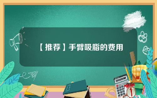 【推荐】手臂吸脂的费用